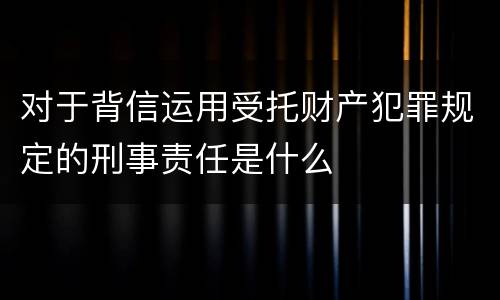 对于背信运用受托财产犯罪规定的刑事责任是什么