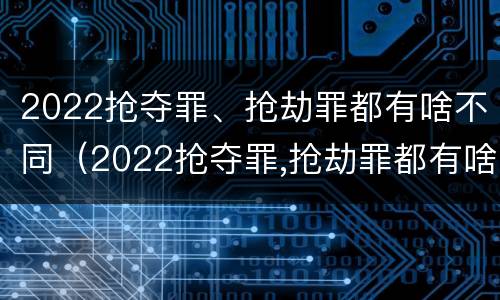 2022抢夺罪、抢劫罪都有啥不同（2022抢夺罪,抢劫罪都有啥不同呢）