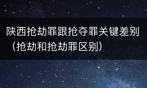 陕西抢劫罪跟抢夺罪关键差别（抢劫和抢劫罪区别）