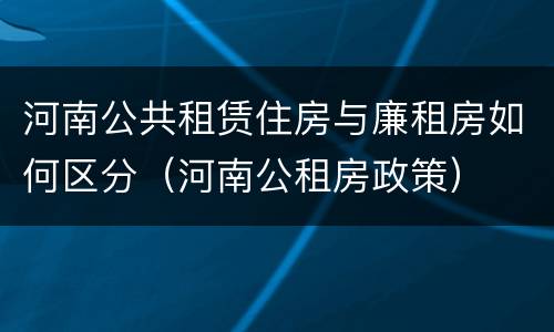 河南公共租赁住房与廉租房如何区分（河南公租房政策）