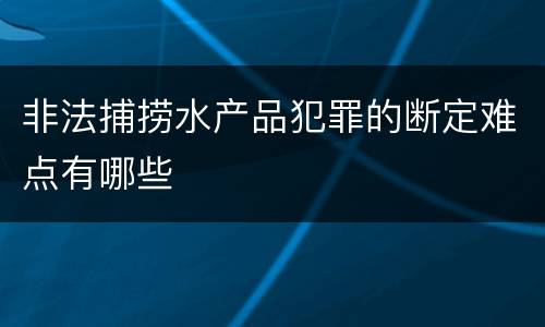 非法捕捞水产品犯罪的断定难点有哪些
