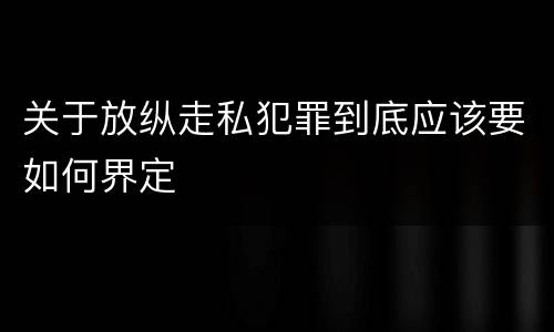 关于放纵走私犯罪到底应该要如何界定