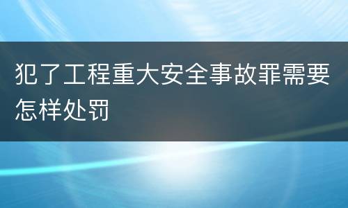 犯了工程重大安全事故罪需要怎样处罚
