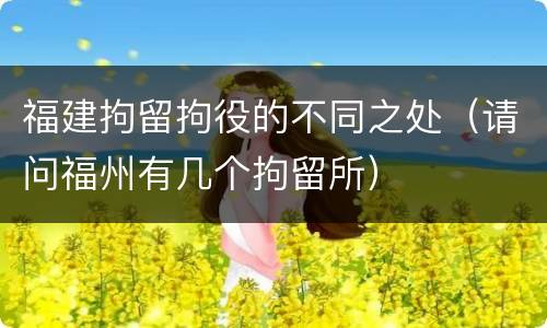 福建拘留拘役的不同之处（请问福州有几个拘留所）