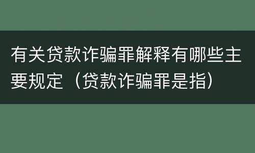 有关贷款诈骗罪解释有哪些主要规定（贷款诈骗罪是指）