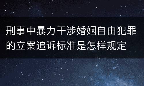 刑事中暴力干涉婚姻自由犯罪的立案追诉标准是怎样规定