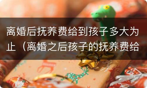 离婚后抚养费给到孩子多大为止（离婚之后孩子的抚养费给到孩子多大）