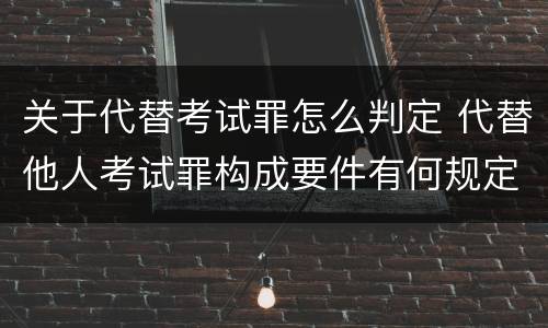 关于代替考试罪怎么判定 代替他人考试罪构成要件有何规定