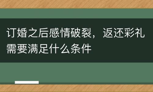 订婚之后感情破裂，返还彩礼需要满足什么条件