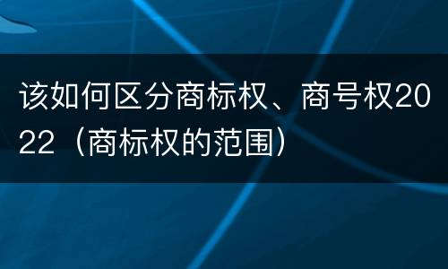 该如何区分商标权、商号权2022（商标权的范围）