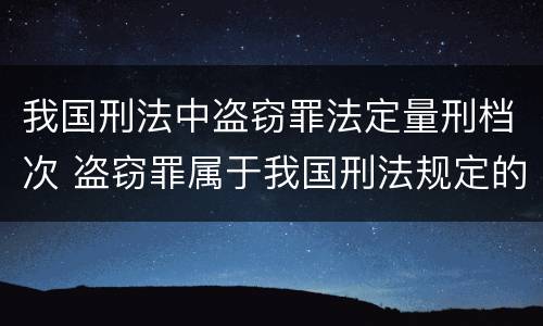 我国刑法中盗窃罪法定量刑档次 盗窃罪属于我国刑法规定的什么类犯罪