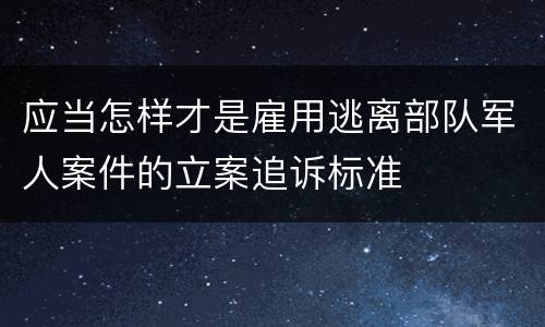 应当怎样才是雇用逃离部队军人案件的立案追诉标准