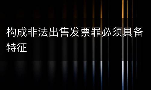 构成非法出售发票罪必须具备特征