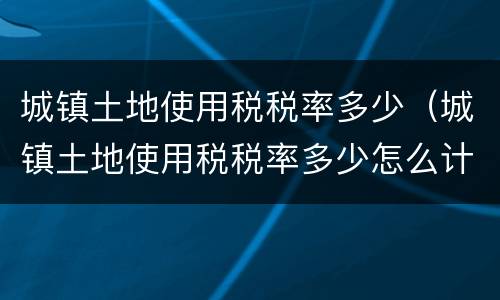 城镇土地使用税税率多少（城镇土地使用税税率多少怎么计算）