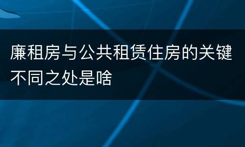 廉租房与公共租赁住房的关键不同之处是啥
