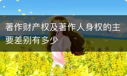 著作财产权及著作人身权的主要差别有多少