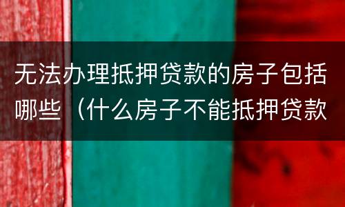 无法办理抵押贷款的房子包括哪些（什么房子不能抵押贷款）