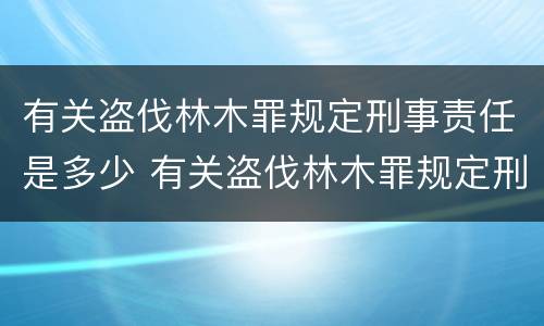 有关盗伐林木罪规定刑事责任是多少 有关盗伐林木罪规定刑事责任是多少岁以上