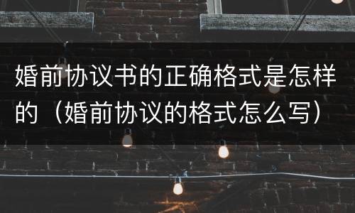 婚前协议书的正确格式是怎样的（婚前协议的格式怎么写）