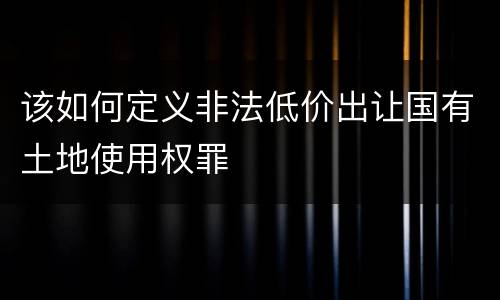 该如何定义非法低价出让国有土地使用权罪