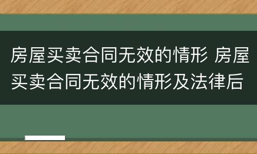 房屋买卖合同无效的情形 房屋买卖合同无效的情形及法律后果