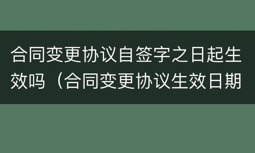 合同变更协议自签字之日起生效吗（合同变更协议生效日期）