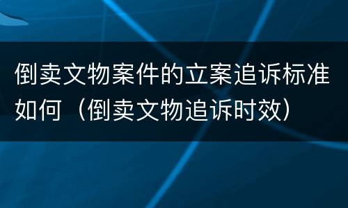 倒卖文物案件的立案追诉标准如何（倒卖文物追诉时效）