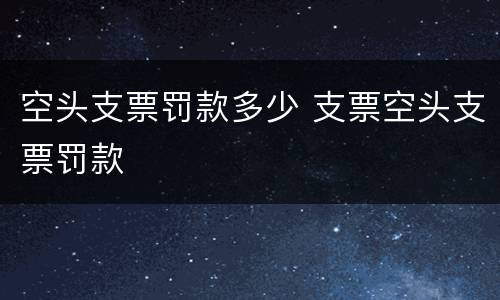 空头支票罚款多少 支票空头支票罚款