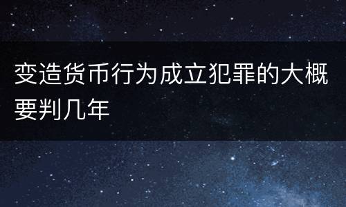 变造货币行为成立犯罪的大概要判几年