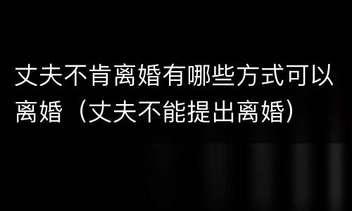 丈夫不肯离婚有哪些方式可以离婚（丈夫不能提出离婚）