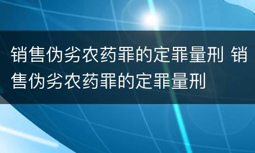 销售伪劣农药罪的定罪量刑 销售伪劣农药罪的定罪量刑