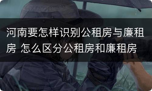 河南要怎样识别公租房与廉租房 怎么区分公租房和廉租房