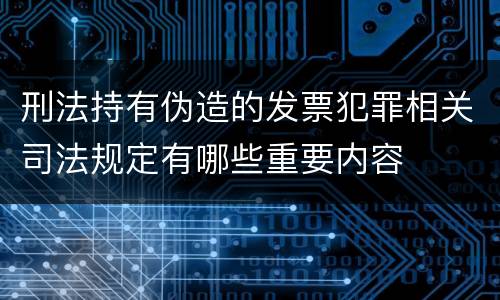 刑法持有伪造的发票犯罪相关司法规定有哪些重要内容
