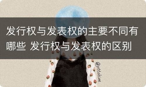 发行权与发表权的主要不同有哪些 发行权与发表权的区别
