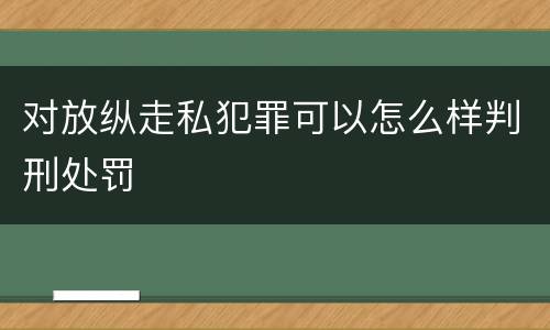 对放纵走私犯罪可以怎么样判刑处罚