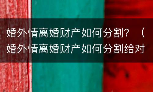 婚外情离婚财产如何分割？（婚外情离婚财产如何分割给对方）