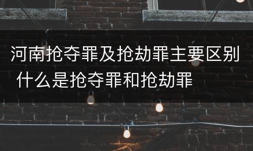 河南抢夺罪及抢劫罪主要区别 什么是抢夺罪和抢劫罪