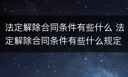 法定解除合同条件有些什么 法定解除合同条件有些什么规定