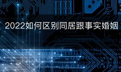 2022如何区别同居跟事实婚姻