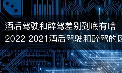 酒后驾驶和醉驾差别到底有啥2022 2021酒后驾驶和醉驾的区别