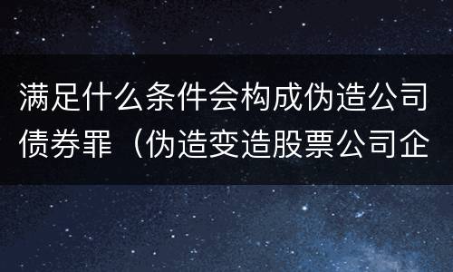 满足什么条件会构成伪造公司债券罪（伪造变造股票公司企业债券罪）
