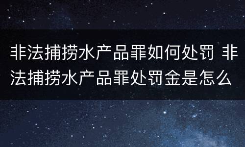 非法捕捞水产品罪如何处罚 非法捕捞水产品罪处罚金是怎么回事