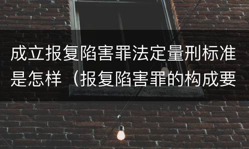 成立报复陷害罪法定量刑标准是怎样（报复陷害罪的构成要件）
