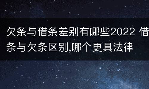 欠条与借条差别有哪些2022 借条与欠条区别,哪个更具法律