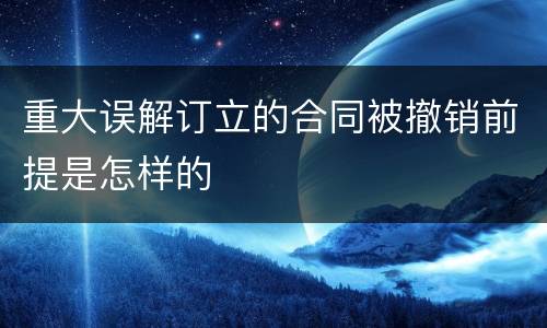 重大误解订立的合同被撤销前提是怎样的