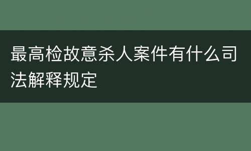 最高检故意杀人案件有什么司法解释规定