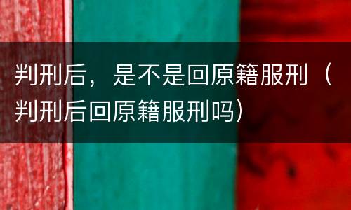 判刑后，是不是回原籍服刑（判刑后回原籍服刑吗）