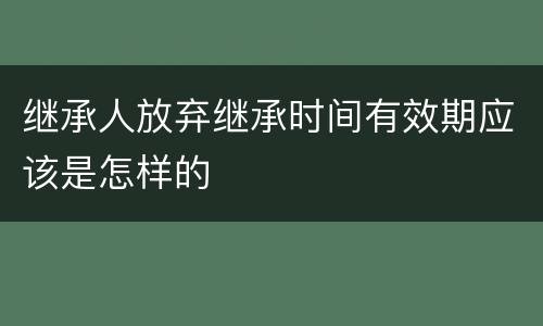 继承人放弃继承时间有效期应该是怎样的