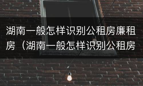 湖南一般怎样识别公租房廉租房（湖南一般怎样识别公租房廉租房呢）