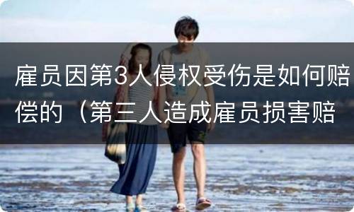 雇员因第3人侵权受伤是如何赔偿的（第三人造成雇员损害赔偿责任）